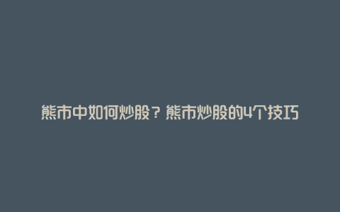 熊市中如何炒股？熊市炒股的4个技巧