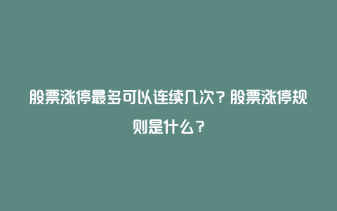 股票涨停最多可以连续几次？股票涨停规则是什么？