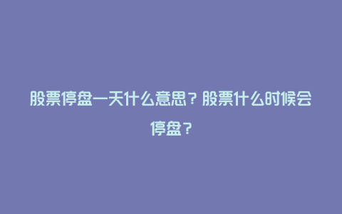 股票停盘一天什么意思？股票什么时候会停盘？