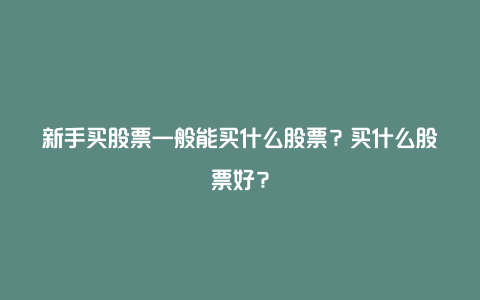 新手买股票一般能买什么股票？买什么股票好？