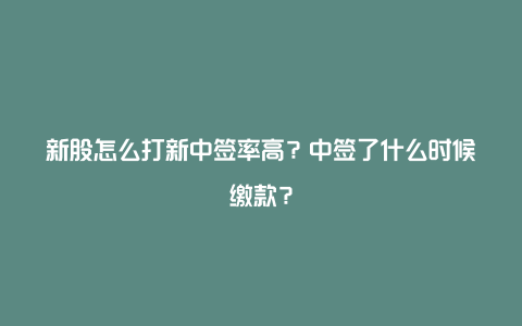 新股怎么打新中签率高？中签了什么时候缴款？