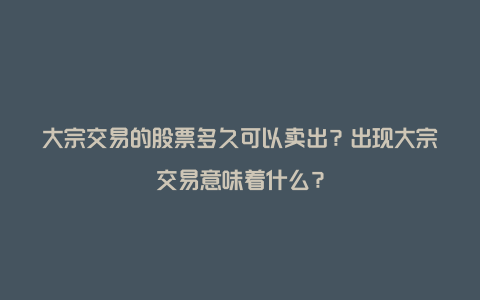 大宗交易的股票多久可以卖出？出现大宗交易意味着什么？