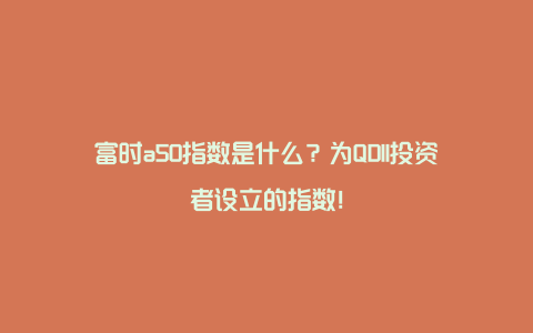 富时a50指数是什么？为QDII投资者设立的指数！