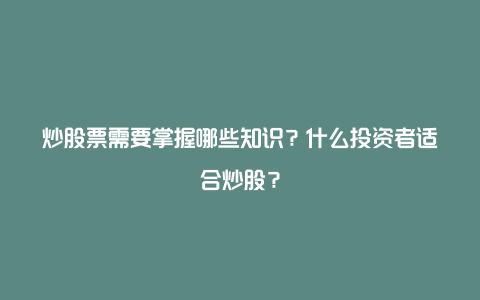 炒股票需要掌握哪些知识？什么投资者适合炒股？