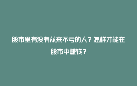 股市里有没有从来不亏的人？怎样才能在股市中赚钱？