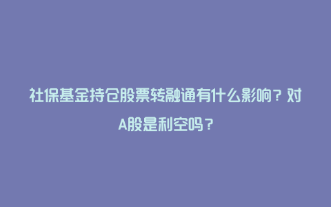 社保基金持仓股票转融通有什么影响？对A股是利空吗？