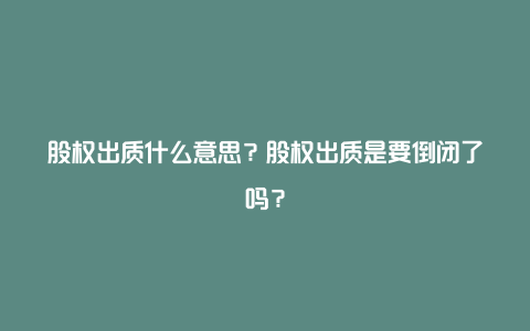 股权出质什么意思？股权出质是要倒闭了吗？