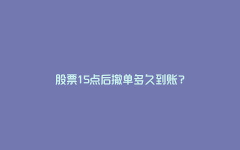 股票15点后撤单多久到账？