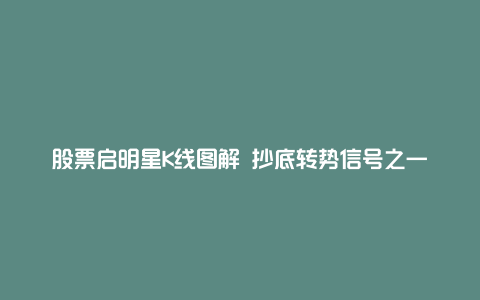 股票启明星K线图解 抄底转势信号之一