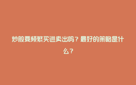 炒股要频繁买进卖出吗？最好的策略是什么？