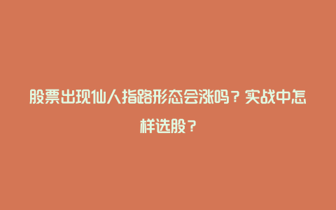 股票出现仙人指路形态会涨吗？实战中怎样选股？