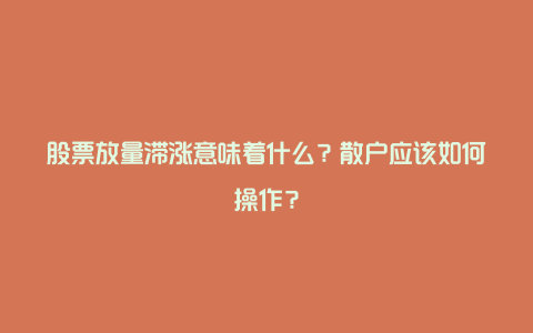 股票放量滞涨意味着什么？散户应该如何操作？