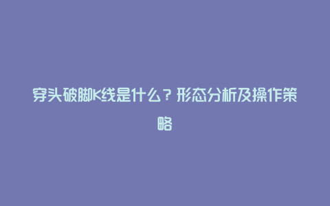 穿头破脚K线是什么？形态分析及操作策略