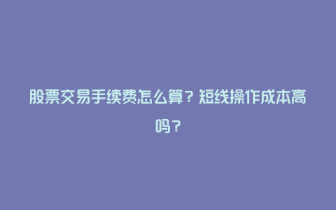 股票交易手续费怎么算？短线操作成本高吗？