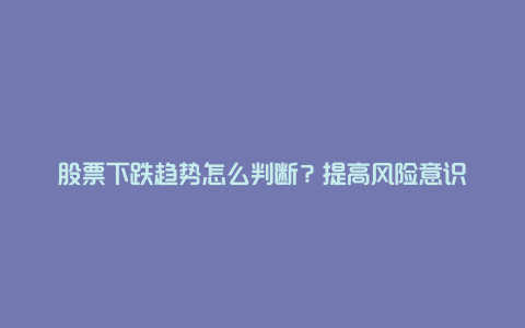 股票下跌趋势怎么判断？提高风险意识