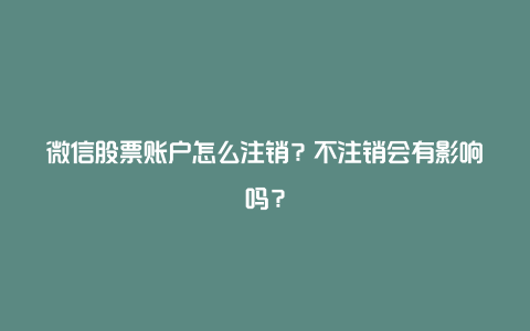 微信股票账户怎么注销？不注销会有影响吗？