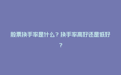 股票换手率是什么？换手率高好还是低好？