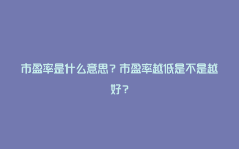 市盈率是什么意思？市盈率越低是不是越好？