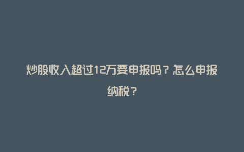 炒股收入超过12万要申报吗？怎么申报纳税？