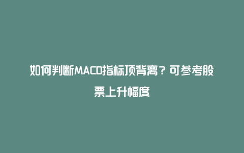 如何判断MACD指标顶背离？可参考股票上升幅度