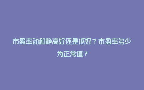 市盈率动和静高好还是低好？市盈率多少为正常值？