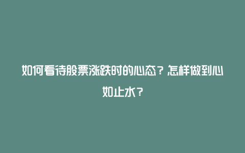 如何看待股票涨跌时的心态？怎样做到心如止水？