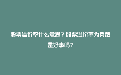 股票溢价率什么意思？股票溢价率为负数是好事吗？