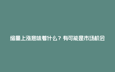 缩量上涨意味着什么？有可能是市场机会