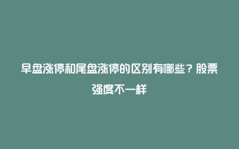 早盘涨停和尾盘涨停的区别有哪些？股票强度不一样