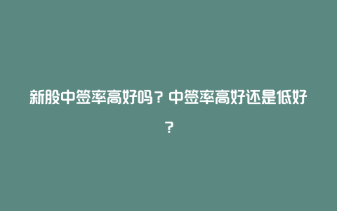 新股中签率高好吗？中签率高好还是低好？