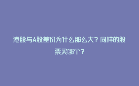 港股与A股差价为什么那么大？同样的股票买哪个？