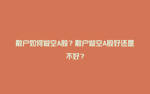 散户如何做空A股？散户做空A股好还是不好？