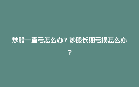 炒股一直亏怎么办？炒股长期亏损怎么办？