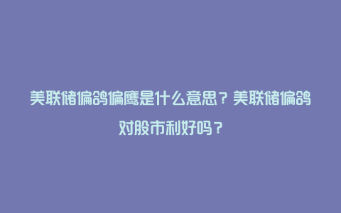 美联储偏鸽偏鹰是什么意思？美联储偏鸽对股市利好吗？