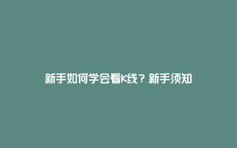 新手如何学会看K线？新手须知