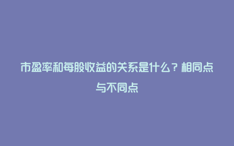 市盈率和每股收益的关系是什么？相同点与不同点