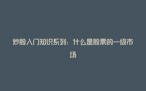 炒股入门知识系列：什么是股票的一级市场