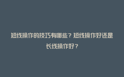 短线操作的技巧有哪些？短线操作好还是长线操作好？