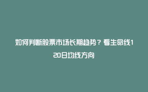 如何判断股票市场长期趋势？看生命线120日均线方向