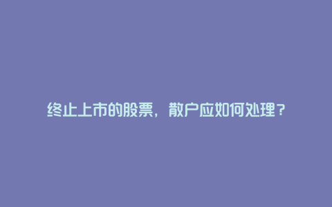 终止上市的股票，散户应如何处理？