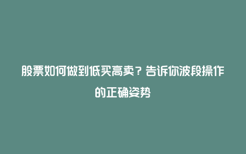 股票如何做到低买高卖？告诉你波段操作的正确姿势