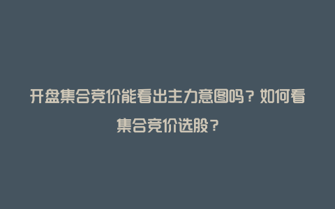 开盘集合竞价能看出主力意图吗？如何看集合竞价选股？