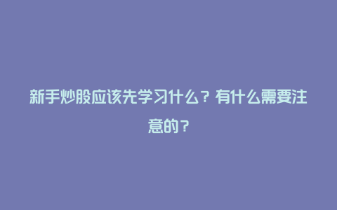 新手炒股应该先学习什么？有什么需要注意的？