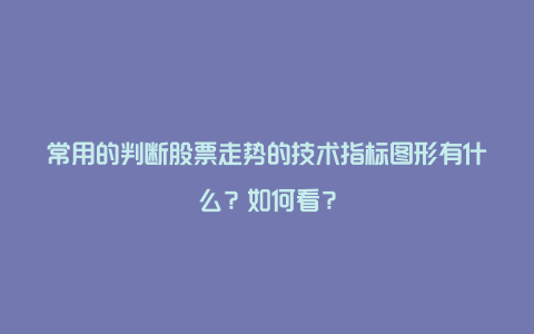 常用的判断股票走势的技术指标图形有什么？如何看？