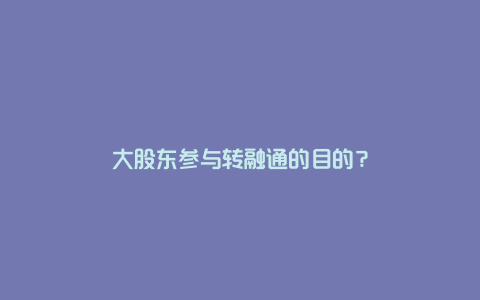 大股东参与转融通的目的？