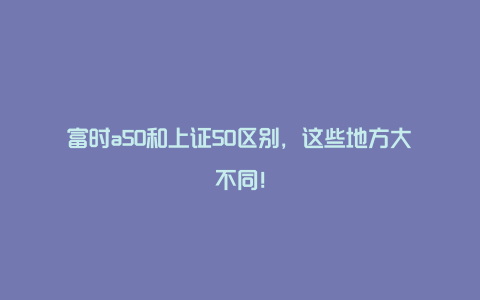 富时a50和上证50区别，这些地方大不同！