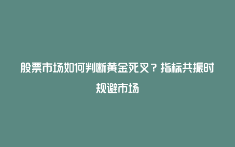 股票市场如何判断黄金死叉？指标共振时规避市场