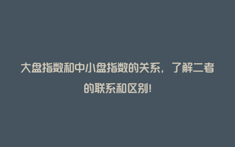 大盘指数和中小盘指数的关系，了解二者的联系和区别！