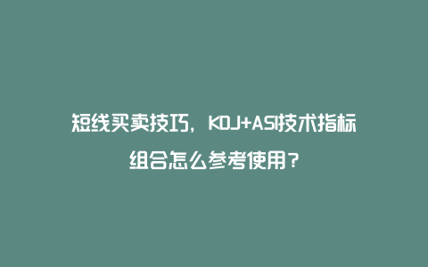 短线买卖技巧，KDJ+ASI技术指标组合怎么参考使用？