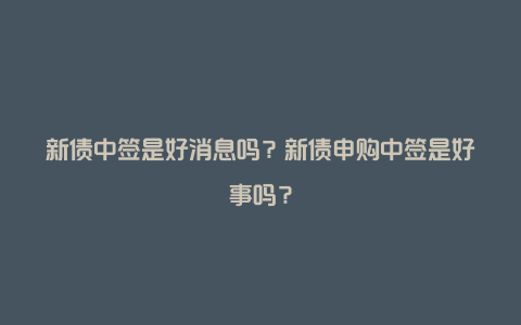 新债中签是好消息吗？新债申购中签是好事吗？